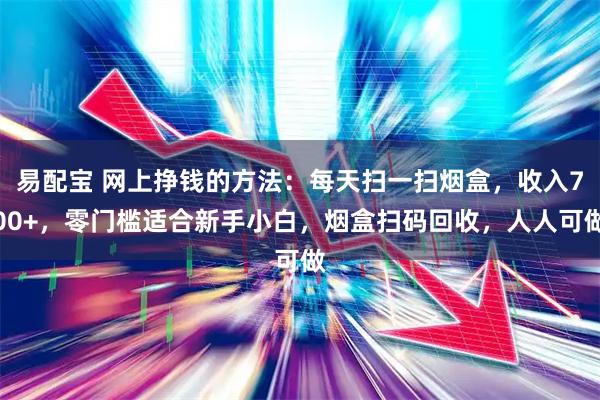 易配宝 网上挣钱的方法：每天扫一扫烟盒，收入700+，零门槛适合新手小白，烟盒扫码回收，人人可做