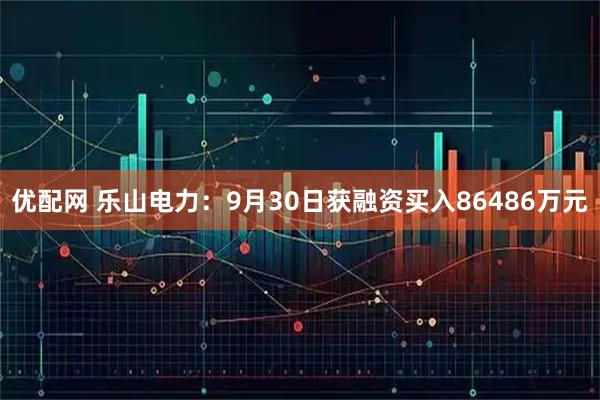 优配网 乐山电力：9月30日获融资买入86486万元