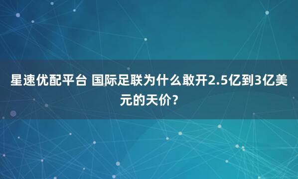 星速优配平台 国际足联为什么敢开2.5亿到3亿美元的天价？